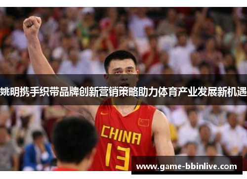 姚明携手织带品牌创新营销策略助力体育产业发展新机遇