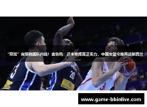 “双塔”完爆韩国队内线！宫鲁鸣：还未发挥真正实力，中国女篮今晚再战新西兰