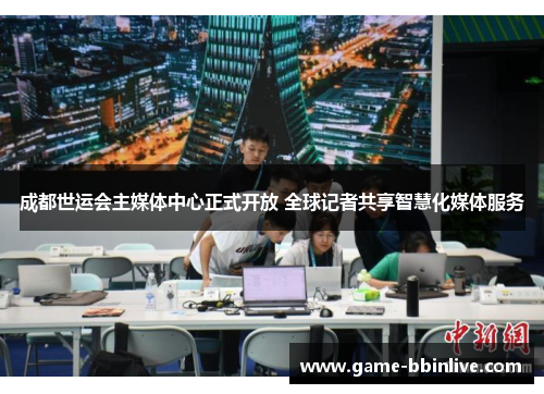 成都世运会主媒体中心正式开放 全球记者共享智慧化媒体服务