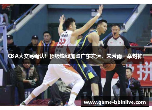 CBA大交易确认！顶级锋线加盟广东宏远，朱芳雨一举封神！